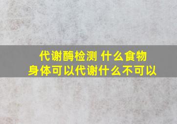 代谢酶检测 什么食物身体可以代谢什么不可以